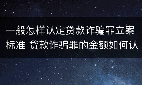 一般怎样认定贷款诈骗罪立案标准 贷款诈骗罪的金额如何认定