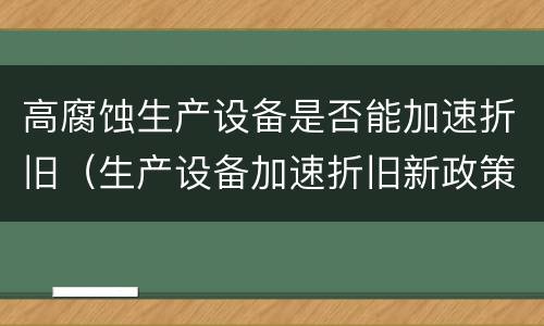 高腐蚀生产设备是否能加速折旧（生产设备加速折旧新政策）