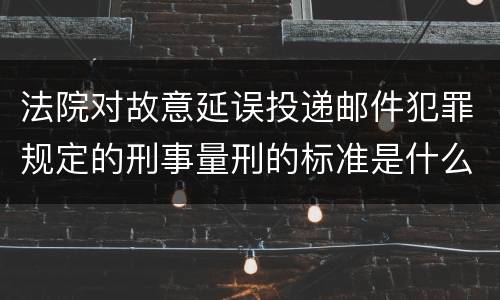 法院对故意延误投递邮件犯罪规定的刑事量刑的标准是什么样的