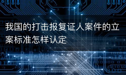 我国的打击报复证人案件的立案标准怎样认定