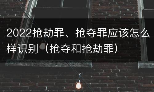 2022抢劫罪、抢夺罪应该怎么样识别（抢夺和抢劫罪）