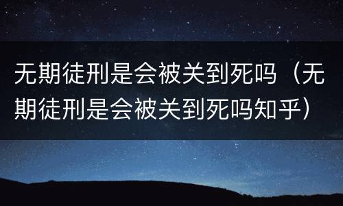无期徒刑是会被关到死吗（无期徒刑是会被关到死吗知乎）
