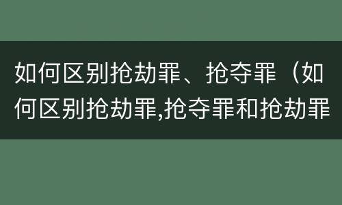 如何区别抢劫罪、抢夺罪（如何区别抢劫罪,抢夺罪和抢劫罪）