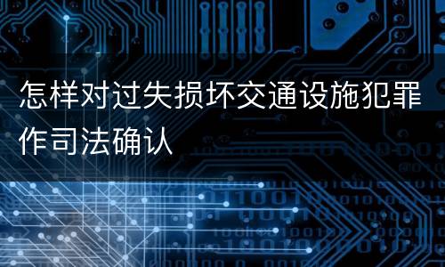 怎样对过失损坏交通设施犯罪作司法确认