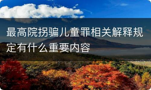 最高院拐骗儿童罪相关解释规定有什么重要内容