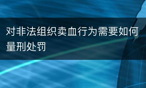 对非法组织卖血行为需要如何量刑处罚
