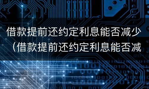借款提前还约定利息能否减少（借款提前还约定利息能否减少利率）