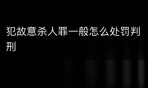 犯故意杀人罪一般怎么处罚判刑