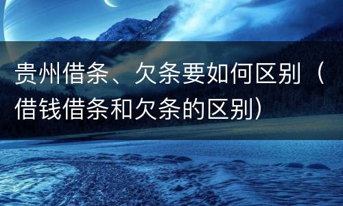 贵州借条、欠条要如何区别（借钱借条和欠条的区别）