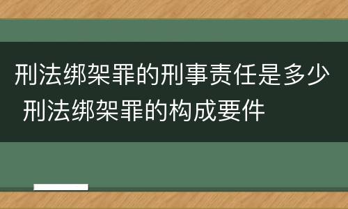 刑法绑架罪的刑事责任是多少 刑法绑架罪的构成要件
