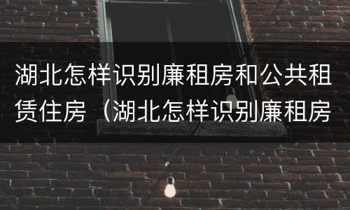 湖北怎样识别廉租房和公共租赁住房（湖北怎样识别廉租房和公共租赁住房信息）