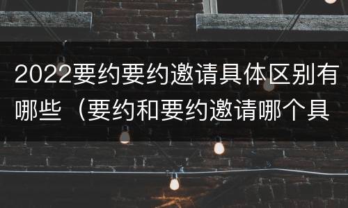 2022要约要约邀请具体区别有哪些（要约和要约邀请哪个具体）