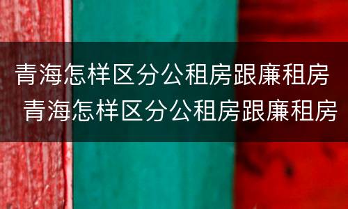 青海怎样区分公租房跟廉租房 青海怎样区分公租房跟廉租房的区别