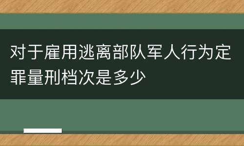对于雇用逃离部队军人行为定罪量刑档次是多少