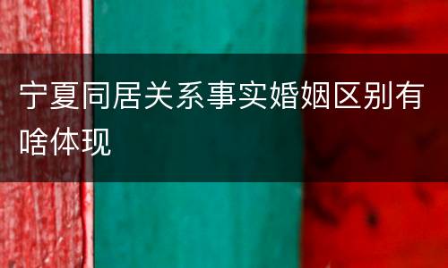 宁夏同居关系事实婚姻区别有啥体现