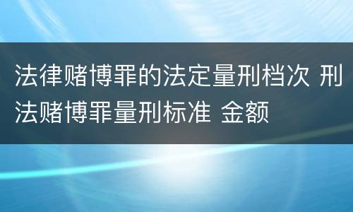 法律赌博罪的法定量刑档次 刑法赌博罪量刑标准 金额