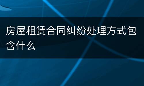 房屋租赁合同纠纷处理方式包含什么