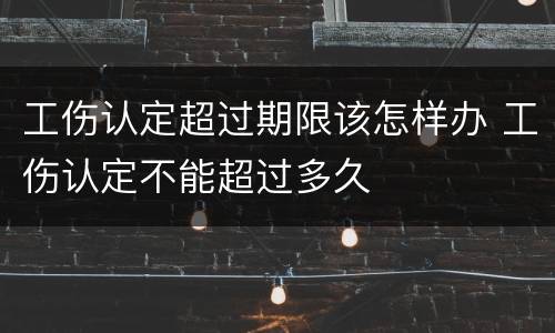 工伤认定超过期限该怎样办 工伤认定不能超过多久