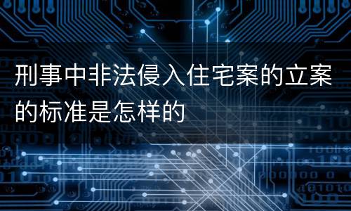 刑事中非法侵入住宅案的立案的标准是怎样的
