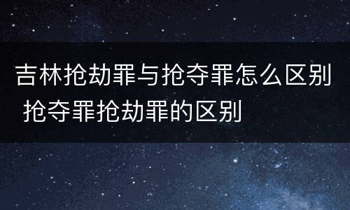 吉林抢劫罪与抢夺罪怎么区别 抢夺罪抢劫罪的区别