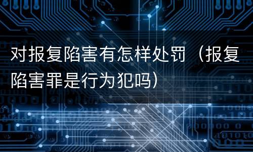 对报复陷害有怎样处罚（报复陷害罪是行为犯吗）
