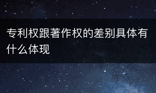 专利权跟著作权的差别具体有什么体现