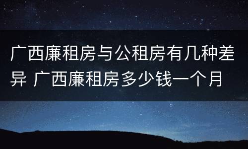 广西廉租房与公租房有几种差异 广西廉租房多少钱一个月