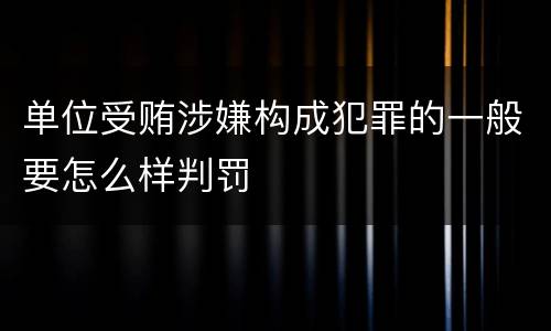 单位受贿涉嫌构成犯罪的一般要怎么样判罚