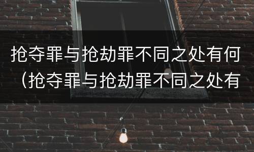 抢夺罪与抢劫罪不同之处有何（抢夺罪与抢劫罪不同之处有何特点）