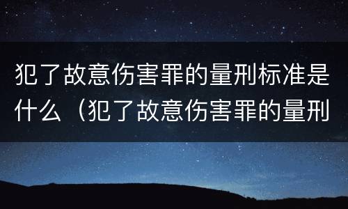 犯了故意伤害罪的量刑标准是什么（犯了故意伤害罪的量刑标准是什么意思）