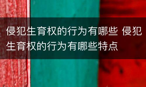 侵犯生育权的行为有哪些 侵犯生育权的行为有哪些特点