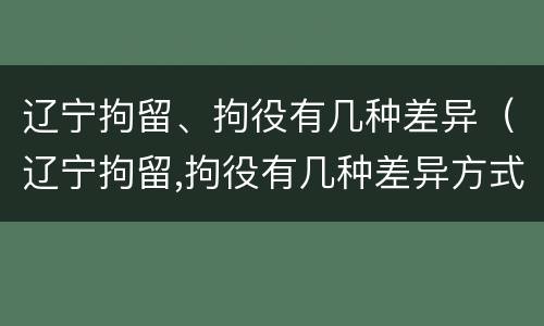 辽宁拘留、拘役有几种差异（辽宁拘留,拘役有几种差异方式）