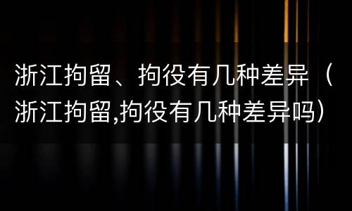 浙江拘留、拘役有几种差异（浙江拘留,拘役有几种差异吗）