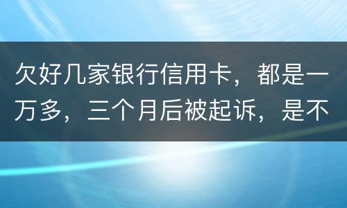 欠好几家银行信用卡，都是一万多，三个月后被起诉，是不是要判刑了