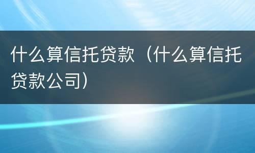 什么算信托贷款（什么算信托贷款公司）