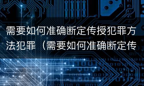 需要如何准确断定传授犯罪方法犯罪（需要如何准确断定传授犯罪方法犯罪信息）