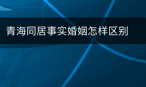 青海同居事实婚姻怎样区别