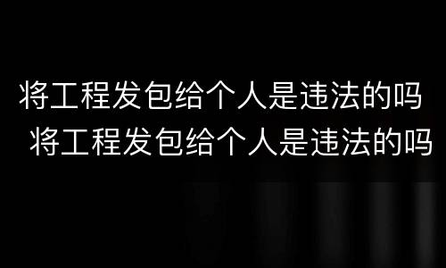 将工程发包给个人是违法的吗 将工程发包给个人是违法的吗怎么处理