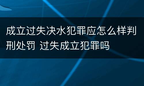成立过失决水犯罪应怎么样判刑处罚 过失成立犯罪吗