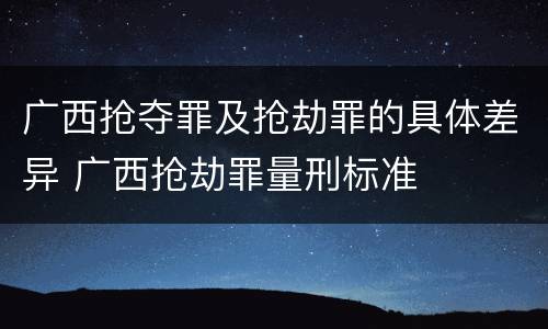 广西抢夺罪及抢劫罪的具体差异 广西抢劫罪量刑标准