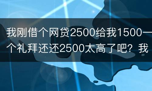我刚借个网贷2500给我1500一个礼拜还还2500太高了吧？我还咋办