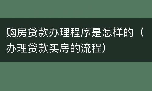 购房贷款办理程序是怎样的（办理贷款买房的流程）