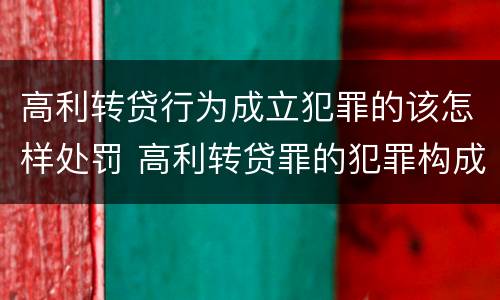 高利转贷行为成立犯罪的该怎样处罚 高利转贷罪的犯罪构成