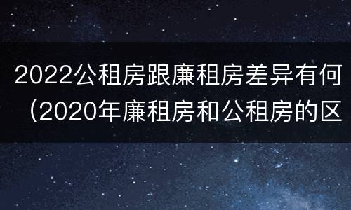 2022公租房跟廉租房差异有何（2020年廉租房和公租房的区别）