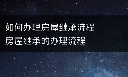 如何办理房屋继承流程	 房屋继承的办理流程