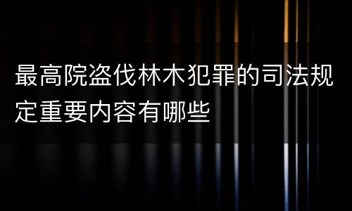 最高院盗伐林木犯罪的司法规定重要内容有哪些