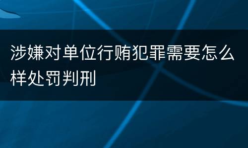 涉嫌对单位行贿犯罪需要怎么样处罚判刑