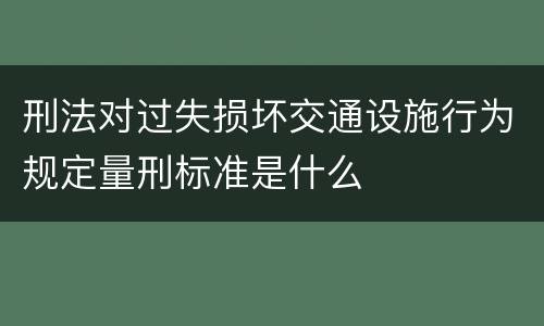 刑法对过失损坏交通设施行为规定量刑标准是什么