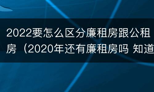 2022要怎么区分廉租房跟公租房（2020年还有廉租房吗 知道）