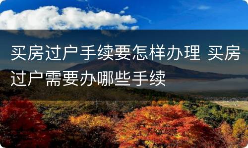 买房过户手续要怎样办理 买房过户需要办哪些手续